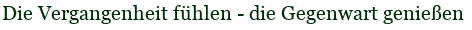 Die Vergangenheit f�hlen - die Gegenwart genie�en